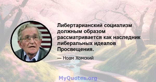 Либертарианский социализм должным образом рассматривается как наследник либеральных идеалов Просвещения.