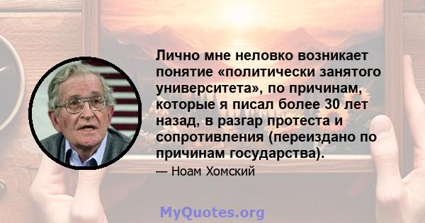 Лично мне неловко возникает понятие «политически занятого университета», по причинам, которые я писал более 30 лет назад, в разгар протеста и сопротивления (переиздано по причинам государства).