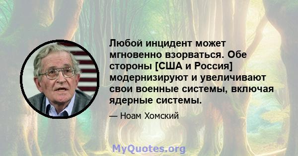 Любой инцидент может мгновенно взорваться. Обе стороны [США и Россия] модернизируют и увеличивают свои военные системы, включая ядерные системы.