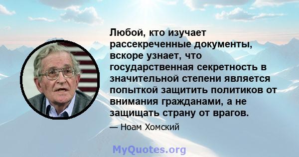 Любой, кто изучает рассекреченные документы, вскоре узнает, что государственная секретность в значительной степени является попыткой защитить политиков от внимания гражданами, а не защищать страну от врагов.