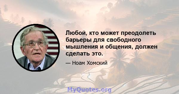 Любой, кто может преодолеть барьеры для свободного мышления и общения, должен сделать это.