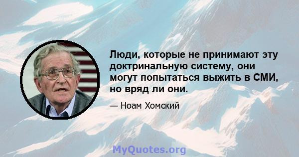 Люди, которые не принимают эту доктринальную систему, они могут попытаться выжить в СМИ, но вряд ли они.