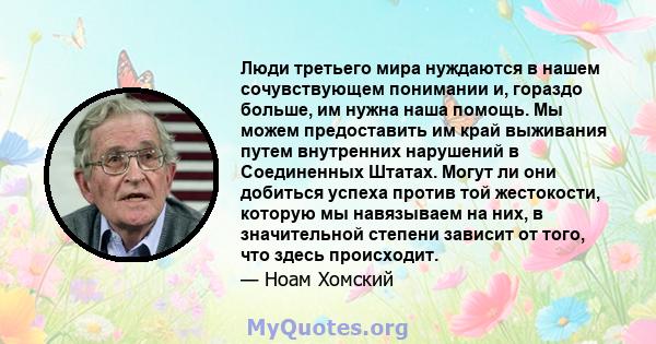 Люди третьего мира нуждаются в нашем сочувствующем понимании и, гораздо больше, им нужна наша помощь. Мы можем предоставить им край выживания путем внутренних нарушений в Соединенных Штатах. Могут ли они добиться успеха 