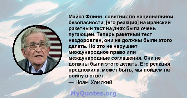 Майкл Флинн, советник по национальной безопасности, [его реакция] на иранский ракетный тест на днях была очень пугающей. Теперь ракетный тест нездоровлен, они не должны были этого делать. Но это не нарушает