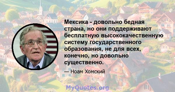 Мексика - довольно бедная страна, но они поддерживают бесплатную высококачественную систему государственного образования, не для всех, конечно, но довольно существенно.