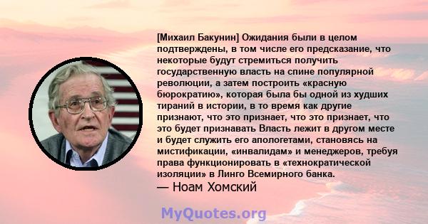 [Михаил Бакунин] Ожидания были в целом подтверждены, в том числе его предсказание, что некоторые будут стремиться получить государственную власть на спине популярной революции, а затем построить «красную бюрократию»,