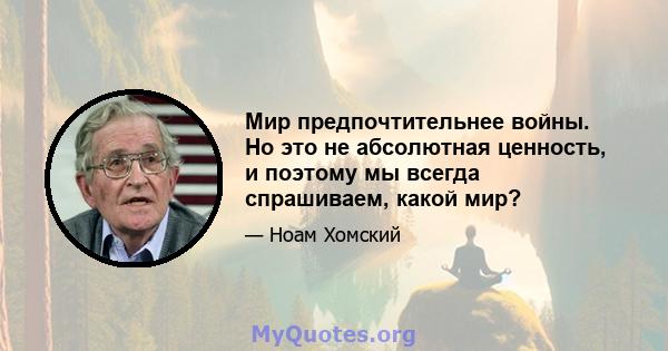 Мир предпочтительнее войны. Но это не абсолютная ценность, и поэтому мы всегда спрашиваем, какой мир?