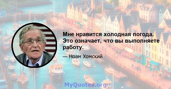 Мне нравится холодная погода. Это означает, что вы выполняете работу.