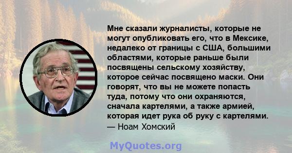 Мне сказали журналисты, которые не могут опубликовать его, что в Мексике, недалеко от границы с США, большими областями, которые раньше были посвящены сельскому хозяйству, которое сейчас посвящено маски. Они говорят,