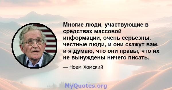 Многие люди, участвующие в средствах массовой информации, очень серьезны, честные люди, и они скажут вам, и я думаю, что они правы, что их не вынуждены ничего писать.