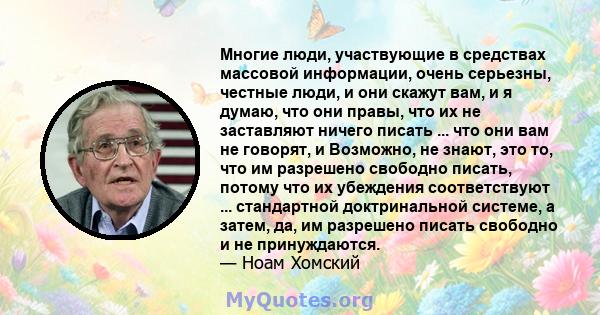 Многие люди, участвующие в средствах массовой информации, очень серьезны, честные люди, и они скажут вам, и я думаю, что они правы, что их не заставляют ничего писать ... что они вам не говорят, и Возможно, не знают,