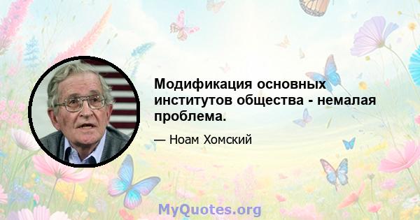 Модификация основных институтов общества - немалая проблема.