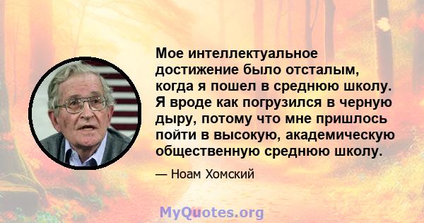 Мое интеллектуальное достижение было отсталым, когда я пошел в среднюю школу. Я вроде как погрузился в черную дыру, потому что мне пришлось пойти в высокую, академическую общественную среднюю школу.