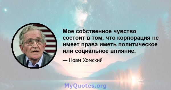 Мое собственное чувство состоит в том, что корпорация не имеет права иметь политическое или социальное влияние.