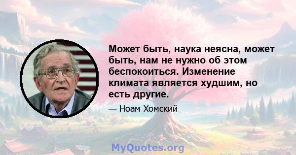 Может быть, наука неясна, может быть, нам не нужно об этом беспокоиться. Изменение климата является худшим, но есть другие.