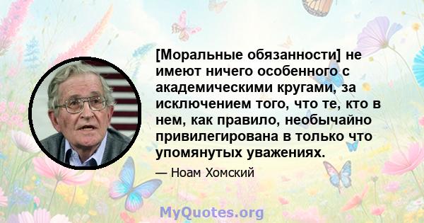 [Моральные обязанности] не имеют ничего особенного с академическими кругами, за исключением того, что те, кто в нем, как правило, необычайно привилегирована в только что упомянутых уважениях.