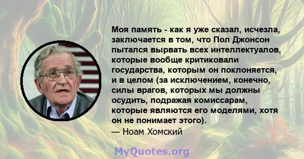 Моя память - как я уже сказал, исчезла, заключается в том, что Пол Джонсон пытался вырвать всех интеллектуалов, которые вообще критиковали государства, которым он поклоняется, и в целом (за исключением, конечно, силы