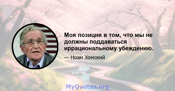 Моя позиция в том, что мы не должны поддаваться иррациональному убеждению.