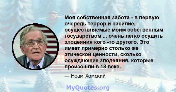 Моя собственная забота - в первую очередь террор и насилие, осуществляемые моим собственным государством ... очень легко осудить злодеяния кого -то другого. Это имеет примерно столько же этической ценности, сколько