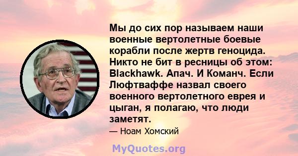 Мы до сих пор называем наши военные вертолетные боевые корабли после жертв геноцида. Никто не бит в ресницы об этом: Blackhawk. Апач. И Команч. Если Люфтваффе назвал своего военного вертолетного еврея и цыган, я