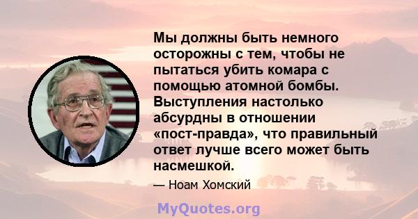 Мы должны быть немного осторожны с тем, чтобы не пытаться убить комара с помощью атомной бомбы. Выступления настолько абсурдны в отношении «пост-правда», что правильный ответ лучше всего может быть насмешкой.