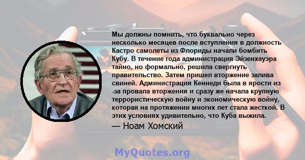 Мы должны помнить, что буквально через несколько месяцев после вступления в должность Кастро самолеты из Флориды начали бомбить Кубу. В течение года администрация Эйзенхауэра тайно, но формально, решила свергнуть