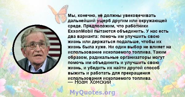 Мы, конечно, не должны увековечивать дальнейший ущерб другим или окружающей среде. Предположим, что работники ExxonMobil пытаются объединить. У нас есть два варианта: помочь им улучшить свою жизнь или держаться