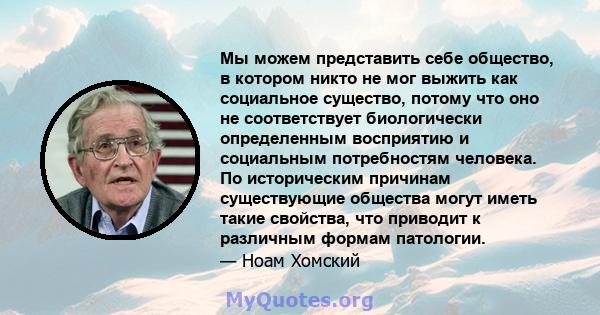 Мы можем представить себе общество, в котором никто не мог выжить как социальное существо, потому что оно не соответствует биологически определенным восприятию и социальным потребностям человека. По историческим