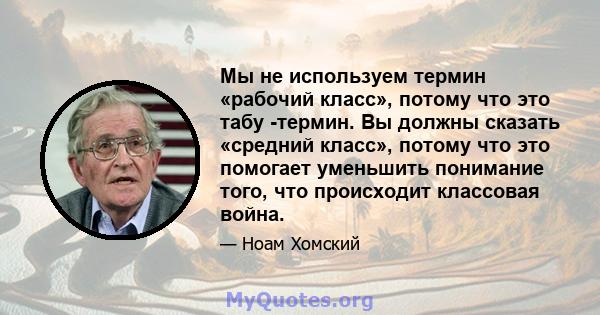 Мы не используем термин «рабочий класс», потому что это табу -термин. Вы должны сказать «средний класс», потому что это помогает уменьшить понимание того, что происходит классовая война.