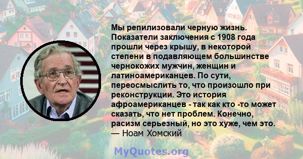 Мы репилизовали черную жизнь. Показатели заключения с 1908 года прошли через крышу, в некоторой степени в подавляющем большинстве чернокожих мужчин, женщин и латиноамериканцев. По сути, переосмыслить то, что произошло