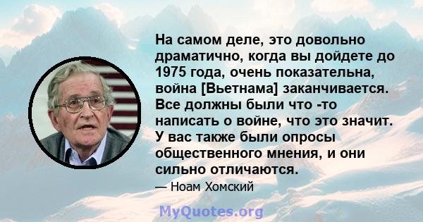 На самом деле, это довольно драматично, когда вы дойдете до 1975 года, очень показательна, война [Вьетнама] заканчивается. Все должны были что -то написать о войне, что это значит. У вас также были опросы общественного