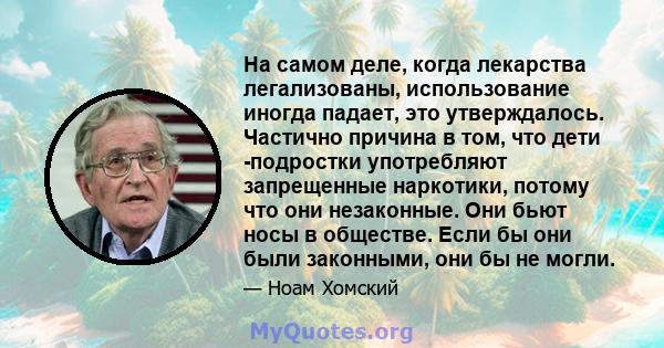 На самом деле, когда лекарства легализованы, использование иногда падает, это утверждалось. Частично причина в том, что дети -подростки употребляют запрещенные наркотики, потому что они незаконные. Они бьют носы в