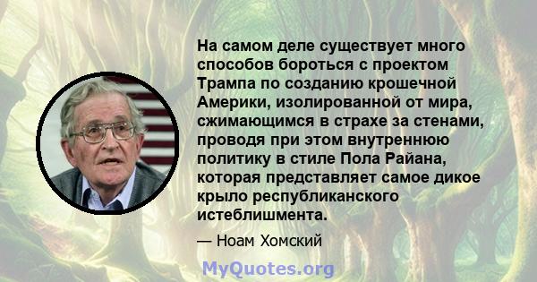 На самом деле существует много способов бороться с проектом Трампа по созданию крошечной Америки, изолированной от мира, сжимающимся в страхе за стенами, проводя при этом внутреннюю политику в стиле Пола Райана, которая 