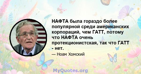 НАФТА была гораздо более популярной среди американских корпораций, чем ГАТТ, потому что НАФТА очень протекционистская, так что ГАТТ - нет.