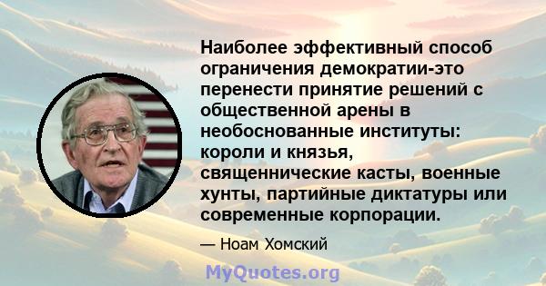 Наиболее эффективный способ ограничения демократии-это перенести принятие решений с общественной арены в необоснованные институты: короли и князья, священнические касты, военные хунты, партийные диктатуры или