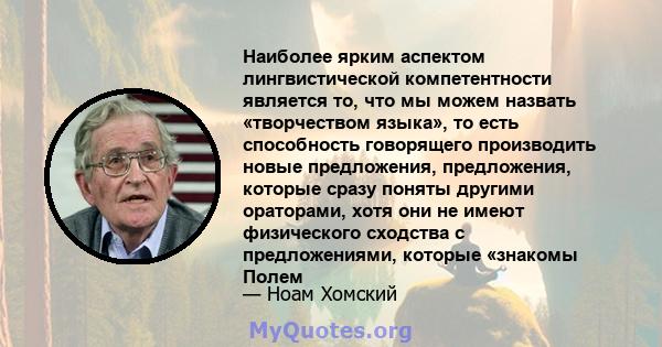 Наиболее ярким аспектом лингвистической компетентности является то, что мы можем назвать «творчеством языка», то есть способность говорящего производить новые предложения, предложения, которые сразу поняты другими