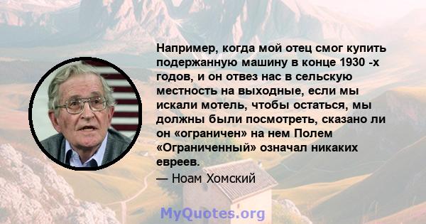 Например, когда мой отец смог купить подержанную машину в конце 1930 -х годов, и он отвез нас в сельскую местность на выходные, если мы искали мотель, чтобы остаться, мы должны были посмотреть, сказано ли он «ограничен» 