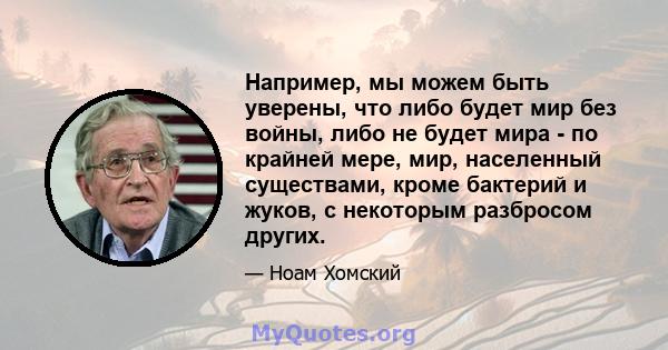 Например, мы можем быть уверены, что либо будет мир без войны, либо не будет мира - по крайней мере, мир, населенный существами, кроме бактерий и жуков, с некоторым разбросом других.