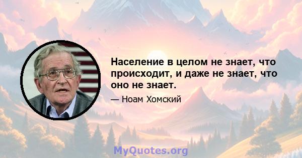 Население в целом не знает, что происходит, и даже не знает, что оно не знает.