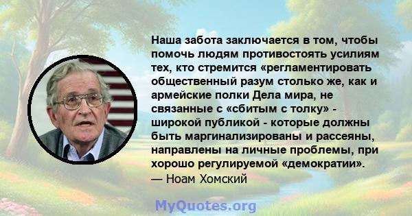 Наша забота заключается в том, чтобы помочь людям противостоять усилиям тех, кто стремится «регламентировать общественный разум столько же, как и армейские полки Дела мира, не связанные с «сбитым с толку» - широкой