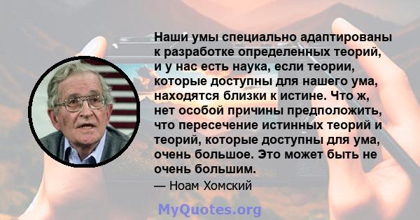 Наши умы специально адаптированы к разработке определенных теорий, и у нас есть наука, если теории, которые доступны для нашего ума, находятся близки к истине. Что ж, нет особой причины предположить, что пересечение