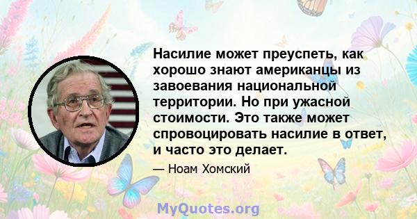 Насилие может преуспеть, как хорошо знают американцы из завоевания национальной территории. Но при ужасной стоимости. Это также может спровоцировать насилие в ответ, и часто это делает.