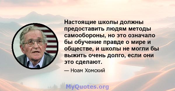 Настоящие школы должны предоставить людям методы самообороны, но это означало бы обучение правде о мире и обществе, и школы не могли бы выжить очень долго, если они это сделают.