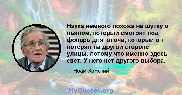 Наука немного похожа на шутку о пьяном, который смотрит под фонарь для ключа, который он потерял на другой стороне улицы, потому что именно здесь свет. У него нет другого выбора.