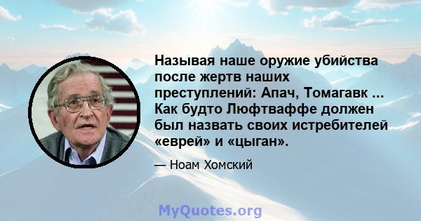 Называя наше оружие убийства после жертв наших преступлений: Апач, Томагавк ... Как будто Люфтваффе должен был назвать своих истребителей «еврей» и «цыган».