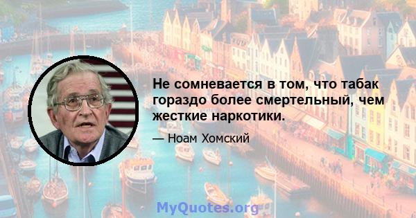 Не сомневается в том, что табак гораздо более смертельный, чем жесткие наркотики.