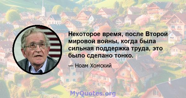 Некоторое время, после Второй мировой войны, когда была сильная поддержка труда, это было сделано тонко.