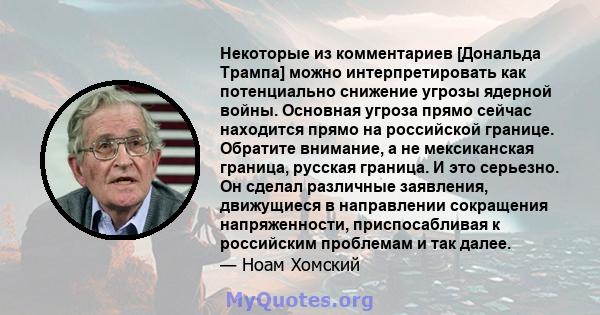 Некоторые из комментариев [Дональда Трампа] можно интерпретировать как потенциально снижение угрозы ядерной войны. Основная угроза прямо сейчас находится прямо на российской границе. Обратите внимание, а не мексиканская 