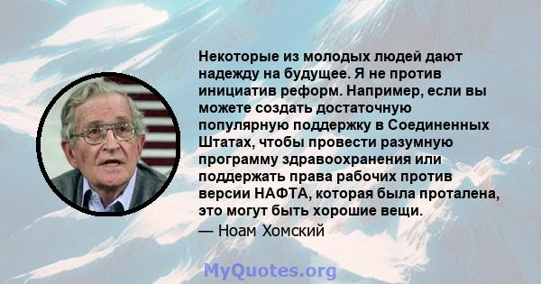 Некоторые из молодых людей дают надежду на будущее. Я не против инициатив реформ. Например, если вы можете создать достаточную популярную поддержку в Соединенных Штатах, чтобы провести разумную программу здравоохранения 