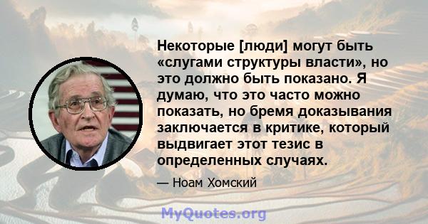 Некоторые [люди] могут быть «слугами структуры власти», но это должно быть показано. Я думаю, что это часто можно показать, но бремя доказывания заключается в критике, который выдвигает этот тезис в определенных случаях.